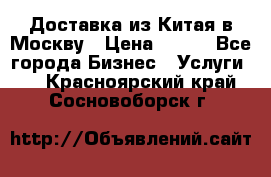 Доставка из Китая в Москву › Цена ­ 100 - Все города Бизнес » Услуги   . Красноярский край,Сосновоборск г.